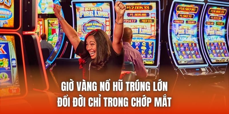 Giờ Vàng Nổ Hũ Trúng Lớn - Đổi Đời Chỉ Trong Chớp Mắt