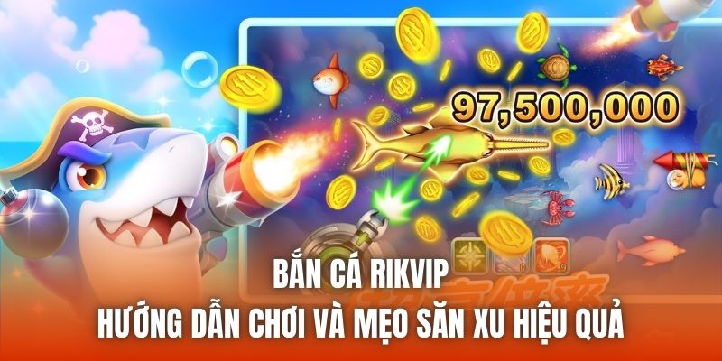 Bắn Cá Rikvip - Hướng Dẫn Chơi Và Mẹo Săn Xu Hiệu Quả