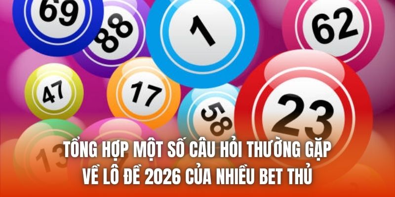 Tổng hợp một số câu hỏi thường gặp về lô đề 2026 của nhiều bet thủ